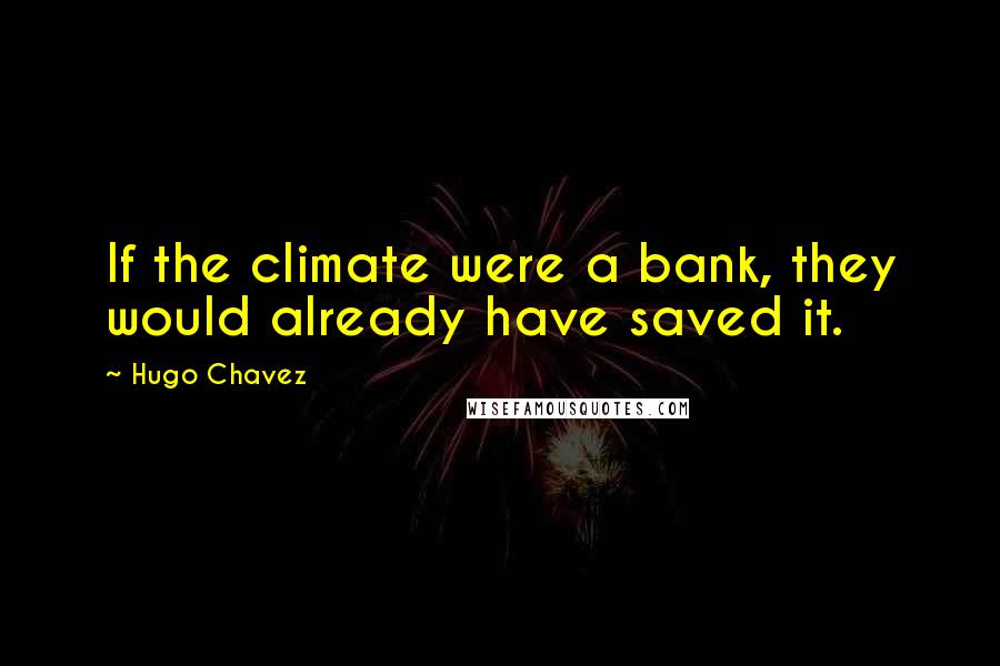 Hugo Chavez Quotes: If the climate were a bank, they would already have saved it.