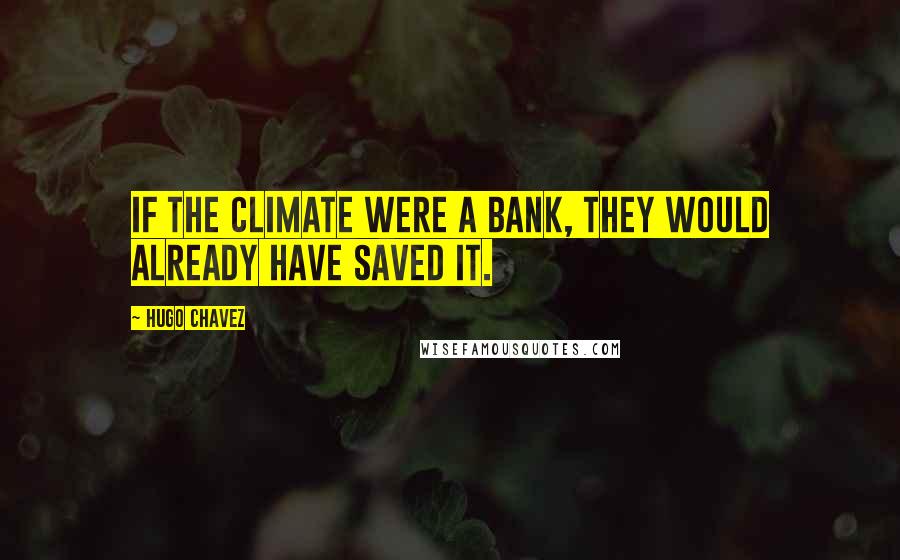 Hugo Chavez Quotes: If the climate were a bank, they would already have saved it.