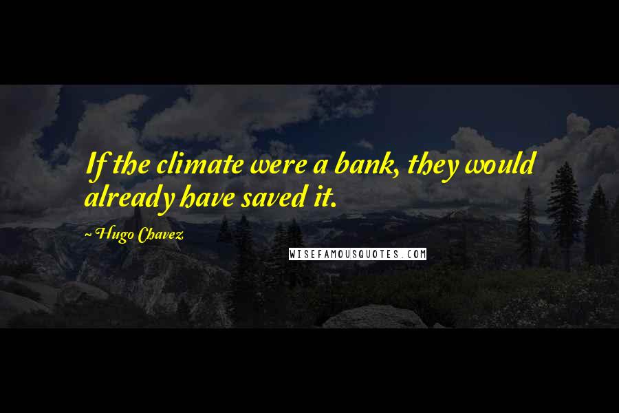 Hugo Chavez Quotes: If the climate were a bank, they would already have saved it.