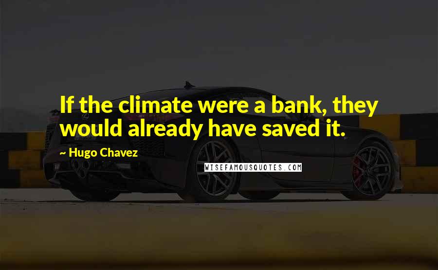 Hugo Chavez Quotes: If the climate were a bank, they would already have saved it.