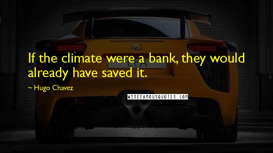 Hugo Chavez Quotes: If the climate were a bank, they would already have saved it.