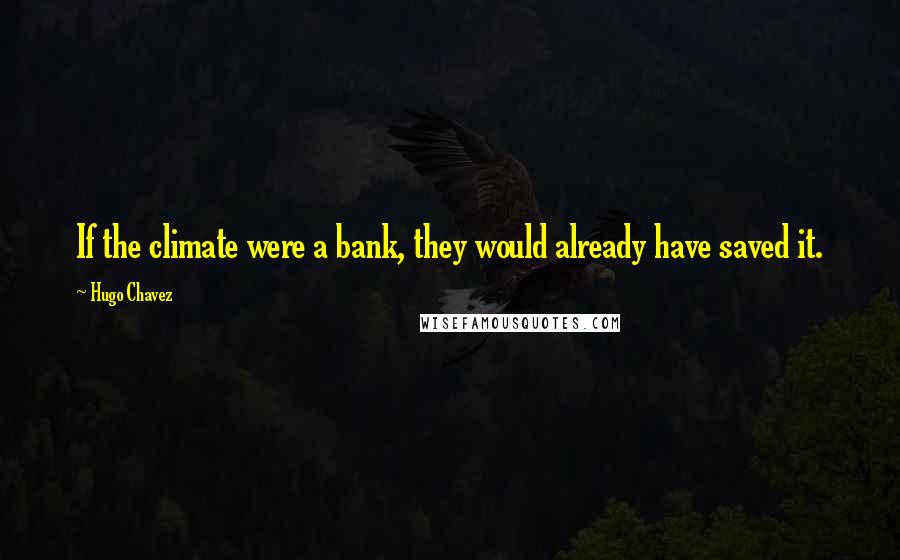 Hugo Chavez Quotes: If the climate were a bank, they would already have saved it.