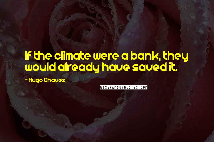 Hugo Chavez Quotes: If the climate were a bank, they would already have saved it.