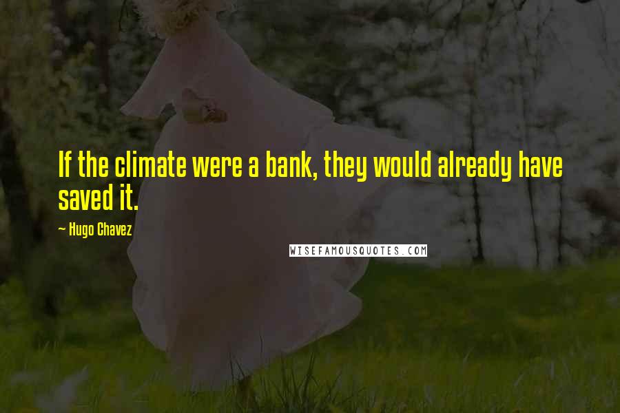 Hugo Chavez Quotes: If the climate were a bank, they would already have saved it.
