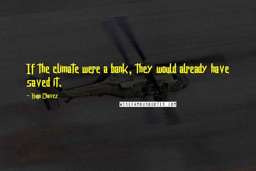 Hugo Chavez Quotes: If the climate were a bank, they would already have saved it.
