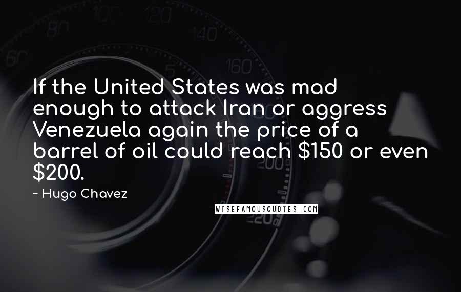 Hugo Chavez Quotes: If the United States was mad enough to attack Iran or aggress Venezuela again the price of a barrel of oil could reach $150 or even $200.