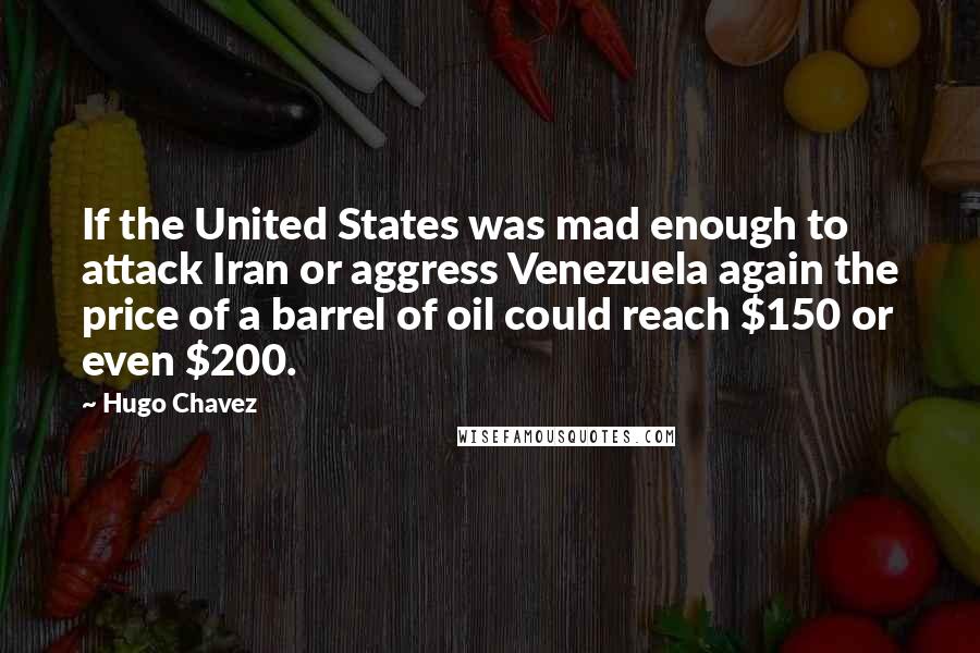 Hugo Chavez Quotes: If the United States was mad enough to attack Iran or aggress Venezuela again the price of a barrel of oil could reach $150 or even $200.