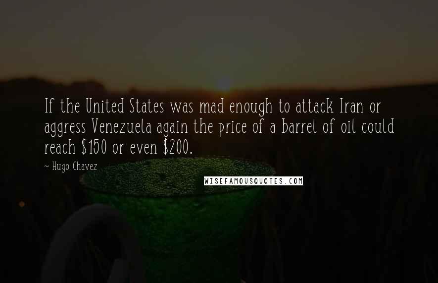 Hugo Chavez Quotes: If the United States was mad enough to attack Iran or aggress Venezuela again the price of a barrel of oil could reach $150 or even $200.