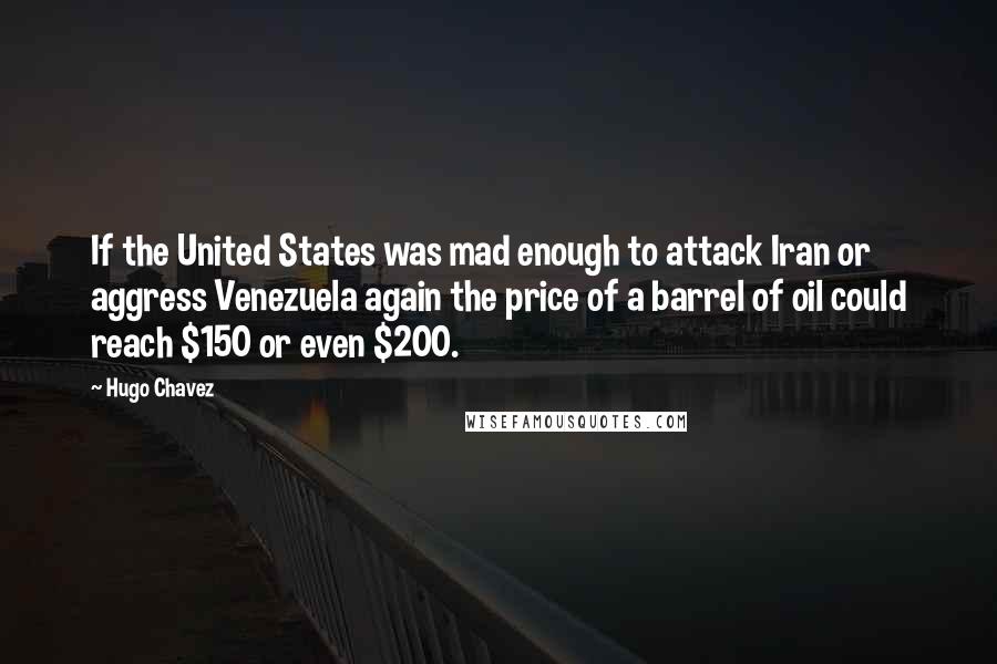 Hugo Chavez Quotes: If the United States was mad enough to attack Iran or aggress Venezuela again the price of a barrel of oil could reach $150 or even $200.