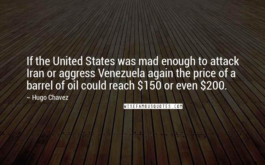 Hugo Chavez Quotes: If the United States was mad enough to attack Iran or aggress Venezuela again the price of a barrel of oil could reach $150 or even $200.