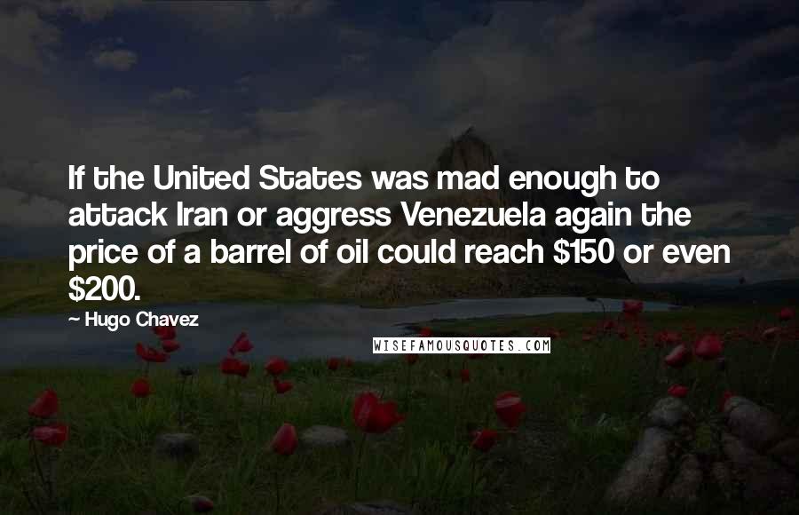 Hugo Chavez Quotes: If the United States was mad enough to attack Iran or aggress Venezuela again the price of a barrel of oil could reach $150 or even $200.