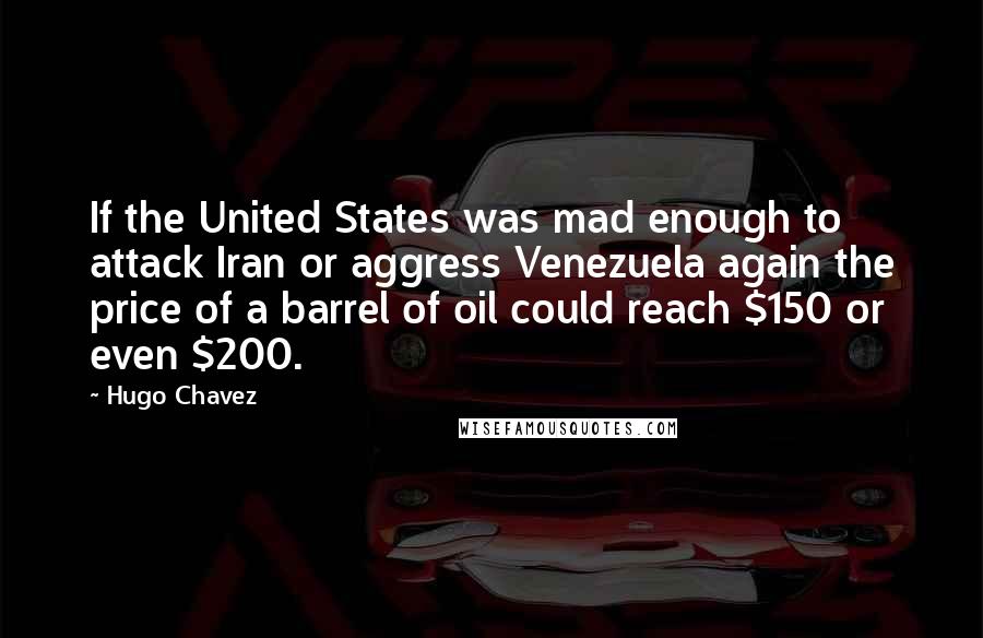 Hugo Chavez Quotes: If the United States was mad enough to attack Iran or aggress Venezuela again the price of a barrel of oil could reach $150 or even $200.