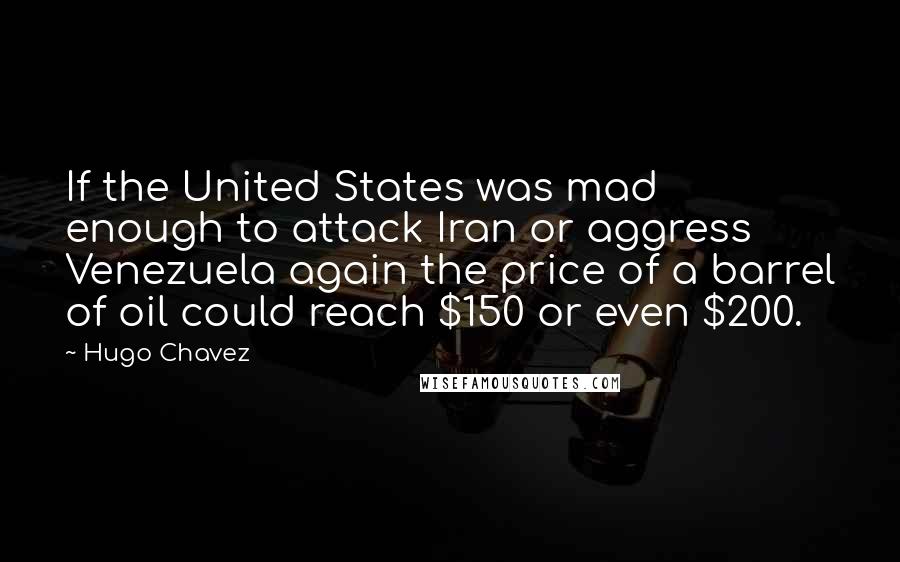 Hugo Chavez Quotes: If the United States was mad enough to attack Iran or aggress Venezuela again the price of a barrel of oil could reach $150 or even $200.