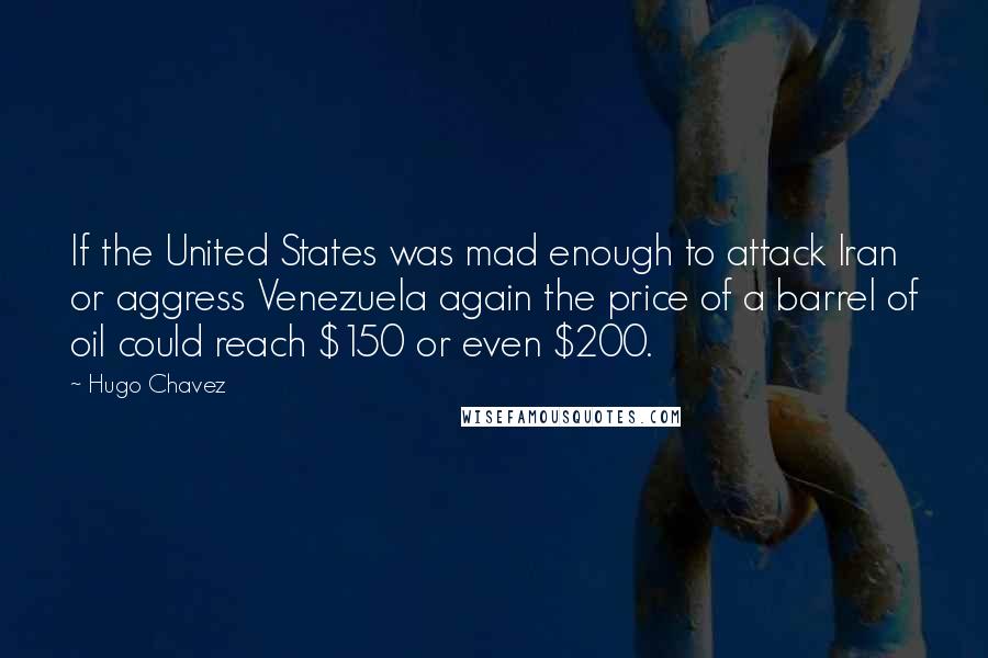 Hugo Chavez Quotes: If the United States was mad enough to attack Iran or aggress Venezuela again the price of a barrel of oil could reach $150 or even $200.