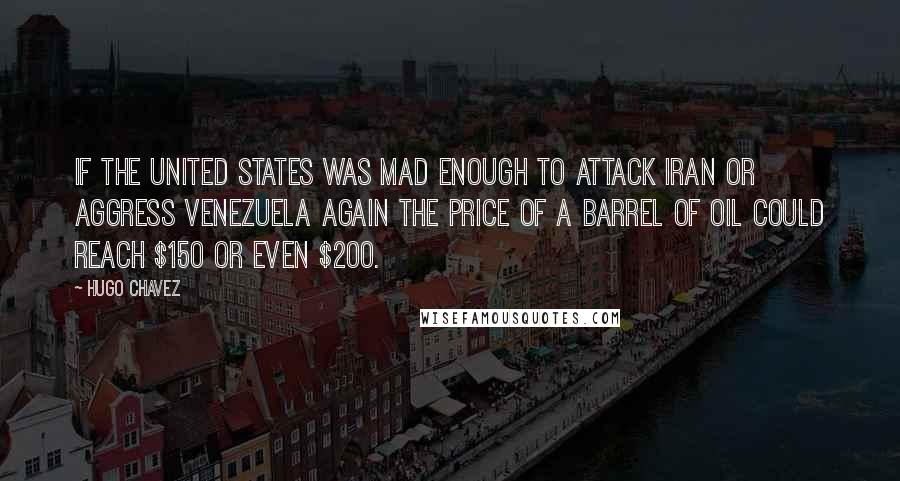 Hugo Chavez Quotes: If the United States was mad enough to attack Iran or aggress Venezuela again the price of a barrel of oil could reach $150 or even $200.