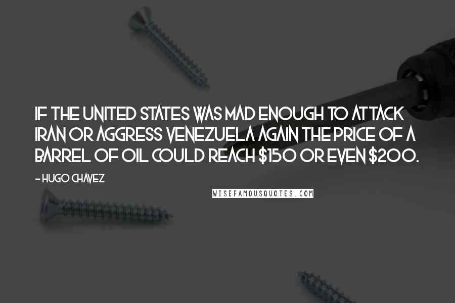 Hugo Chavez Quotes: If the United States was mad enough to attack Iran or aggress Venezuela again the price of a barrel of oil could reach $150 or even $200.