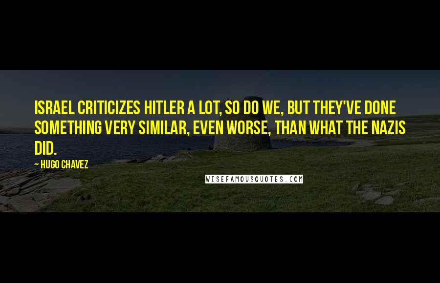 Hugo Chavez Quotes: Israel criticizes Hitler a lot, so do we, but they've done something very similar, even worse, than what the Nazis did.