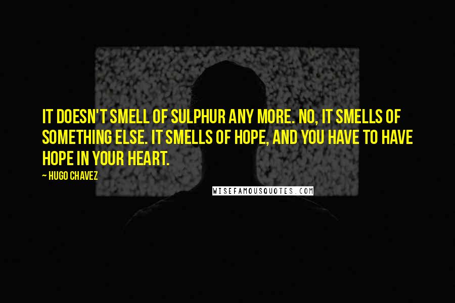 Hugo Chavez Quotes: It doesn't smell of sulphur any more. No, it smells of something else. It smells of hope, and you have to have hope in your heart.