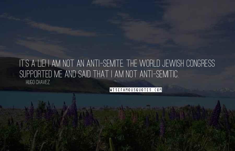 Hugo Chavez Quotes: It's a lie! I am not an anti-Semite. The World Jewish Congress supported me and said that I am not anti-Semitic.