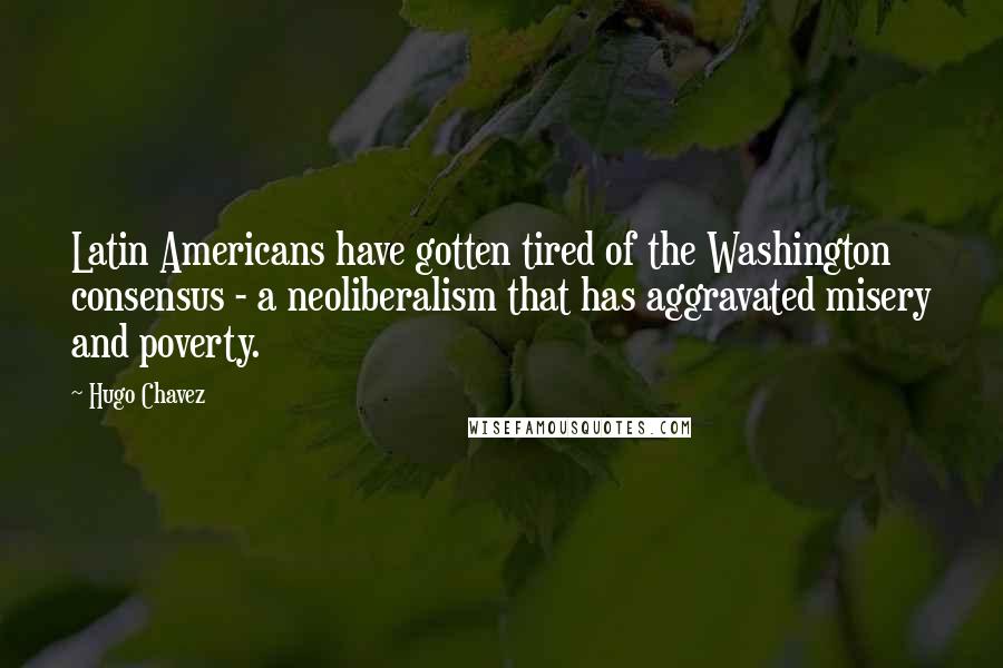 Hugo Chavez Quotes: Latin Americans have gotten tired of the Washington consensus - a neoliberalism that has aggravated misery and poverty.