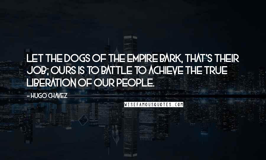 Hugo Chavez Quotes: Let the dogs of the empire bark, that's their job; ours is to battle to achieve the true liberation of our people.