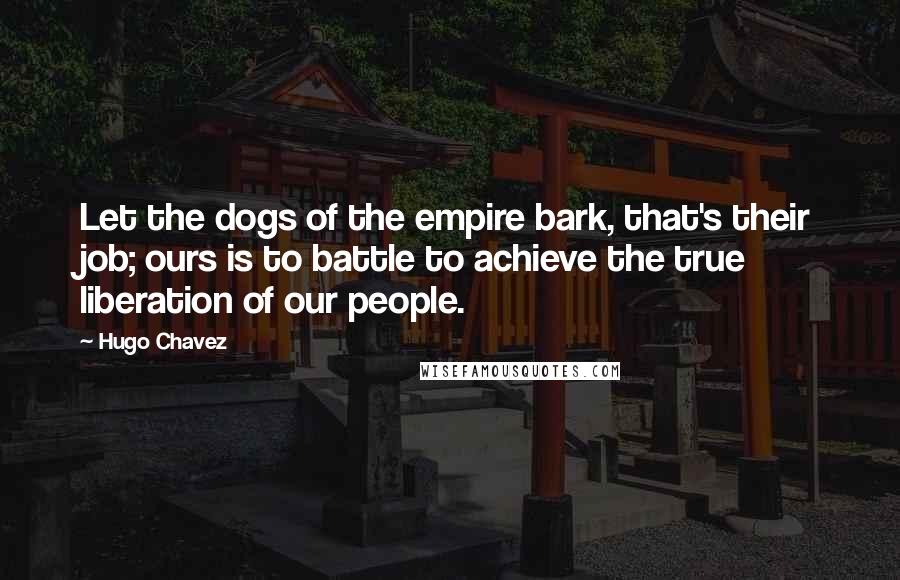 Hugo Chavez Quotes: Let the dogs of the empire bark, that's their job; ours is to battle to achieve the true liberation of our people.