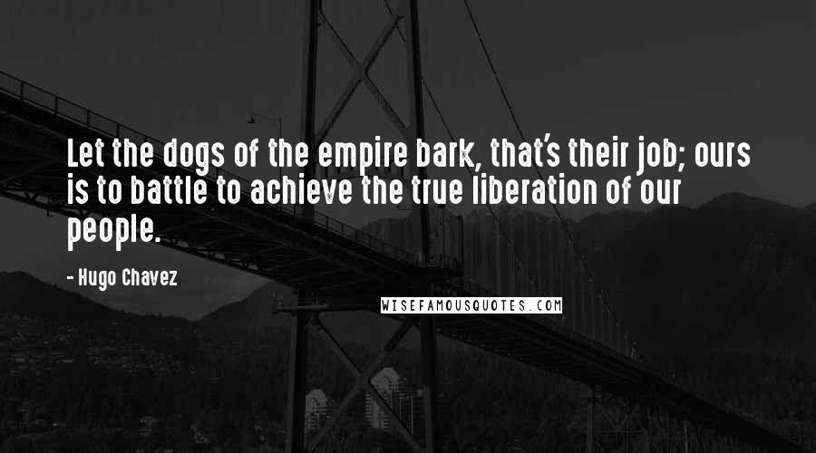 Hugo Chavez Quotes: Let the dogs of the empire bark, that's their job; ours is to battle to achieve the true liberation of our people.