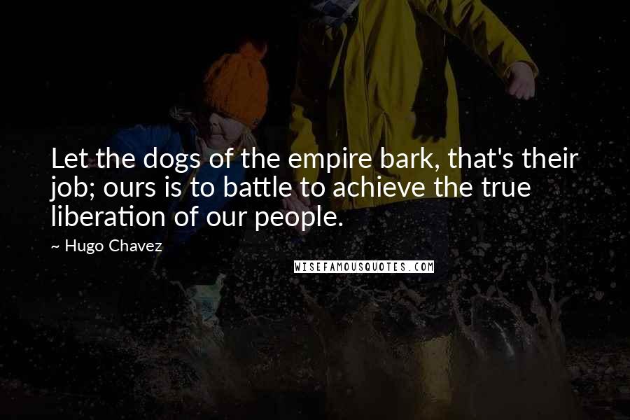 Hugo Chavez Quotes: Let the dogs of the empire bark, that's their job; ours is to battle to achieve the true liberation of our people.