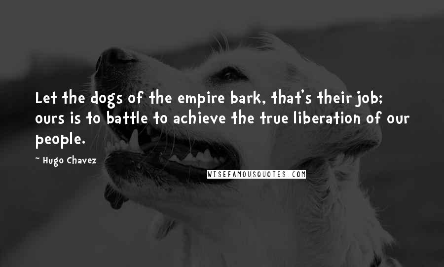 Hugo Chavez Quotes: Let the dogs of the empire bark, that's their job; ours is to battle to achieve the true liberation of our people.