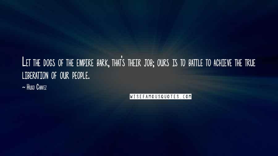 Hugo Chavez Quotes: Let the dogs of the empire bark, that's their job; ours is to battle to achieve the true liberation of our people.