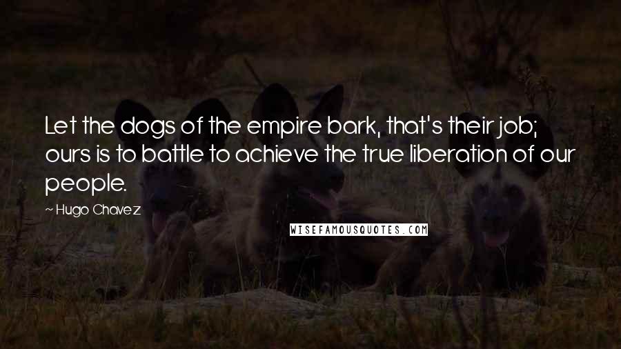 Hugo Chavez Quotes: Let the dogs of the empire bark, that's their job; ours is to battle to achieve the true liberation of our people.