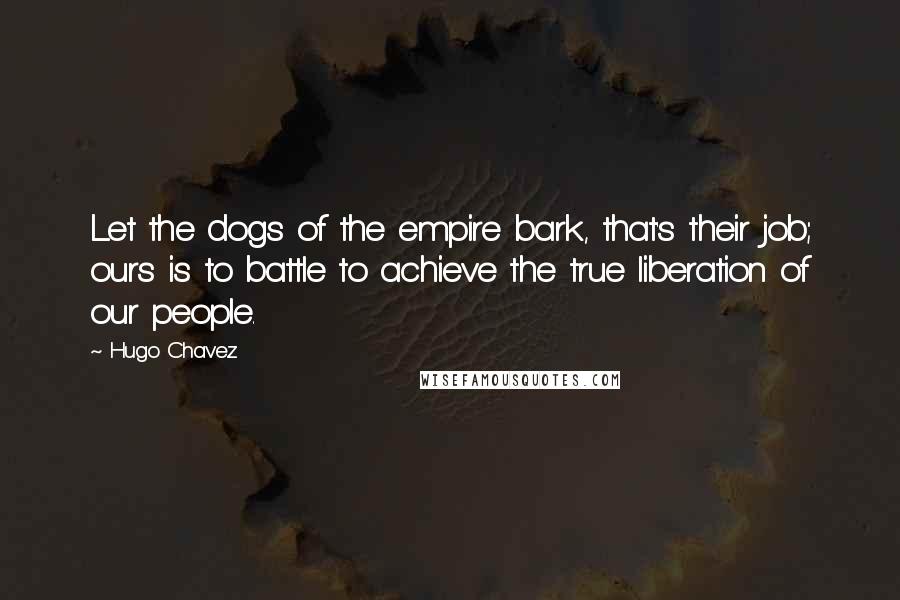 Hugo Chavez Quotes: Let the dogs of the empire bark, that's their job; ours is to battle to achieve the true liberation of our people.