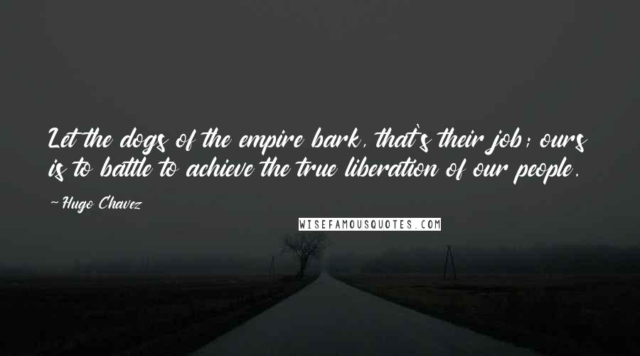 Hugo Chavez Quotes: Let the dogs of the empire bark, that's their job; ours is to battle to achieve the true liberation of our people.