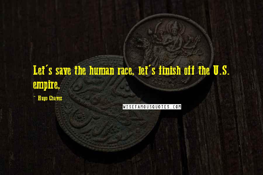 Hugo Chavez Quotes: Let's save the human race, let's finish off the U.S. empire,