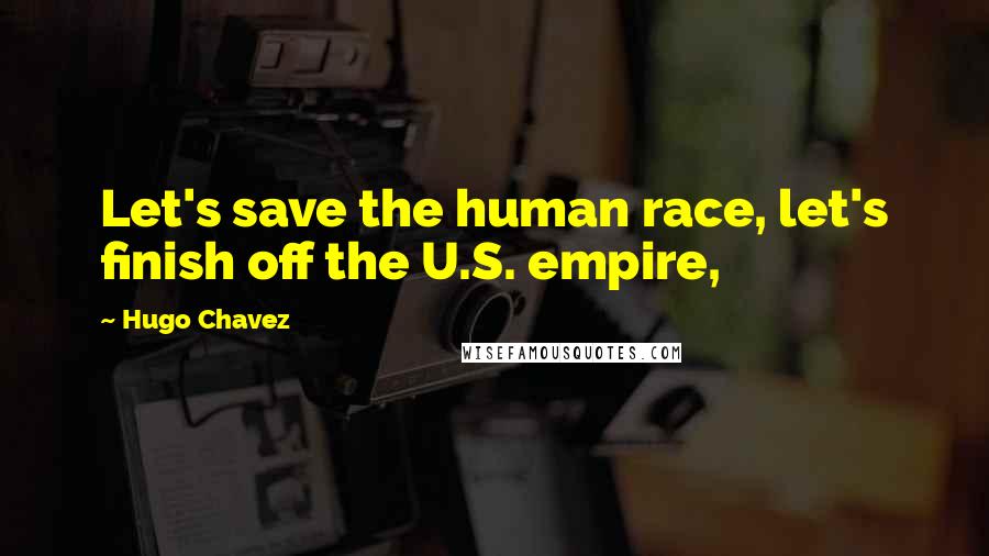 Hugo Chavez Quotes: Let's save the human race, let's finish off the U.S. empire,