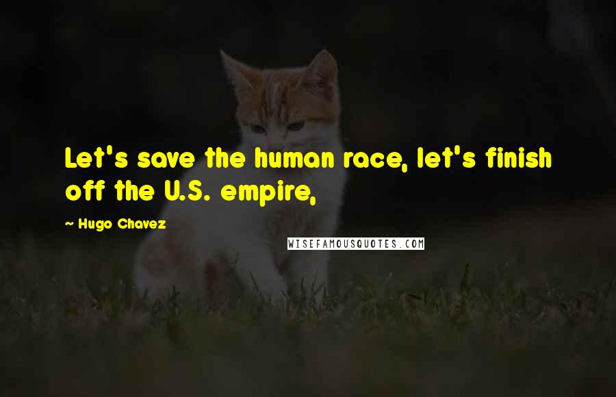 Hugo Chavez Quotes: Let's save the human race, let's finish off the U.S. empire,