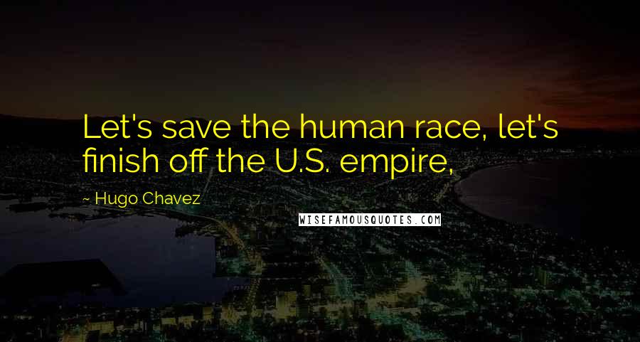 Hugo Chavez Quotes: Let's save the human race, let's finish off the U.S. empire,