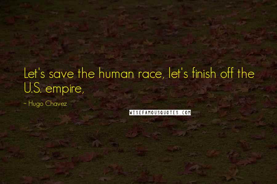 Hugo Chavez Quotes: Let's save the human race, let's finish off the U.S. empire,