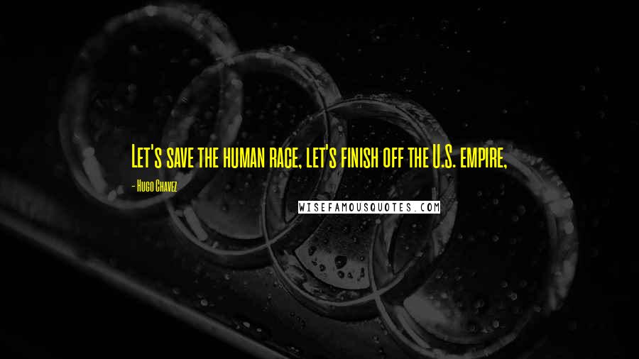 Hugo Chavez Quotes: Let's save the human race, let's finish off the U.S. empire,