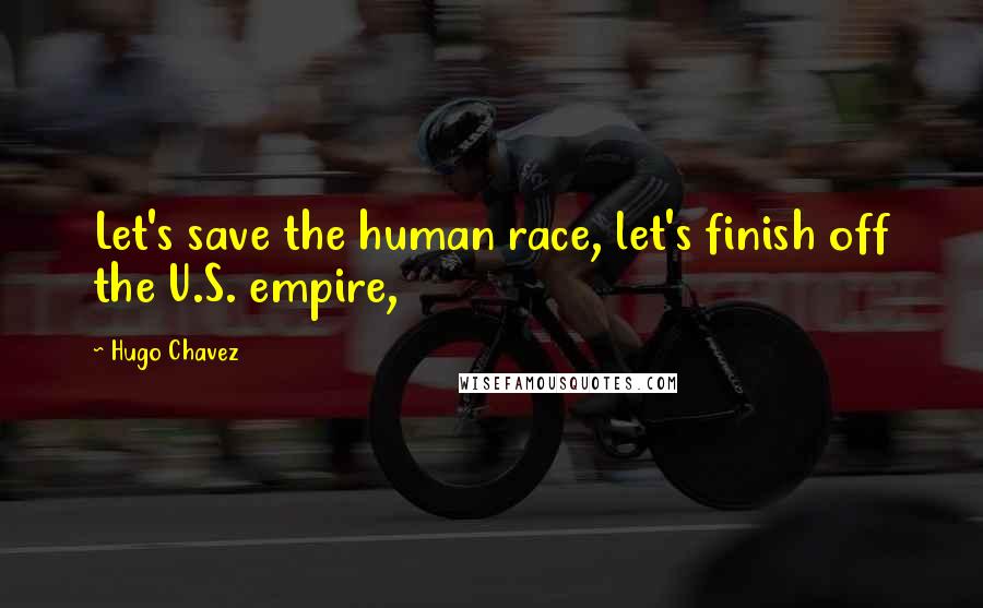 Hugo Chavez Quotes: Let's save the human race, let's finish off the U.S. empire,