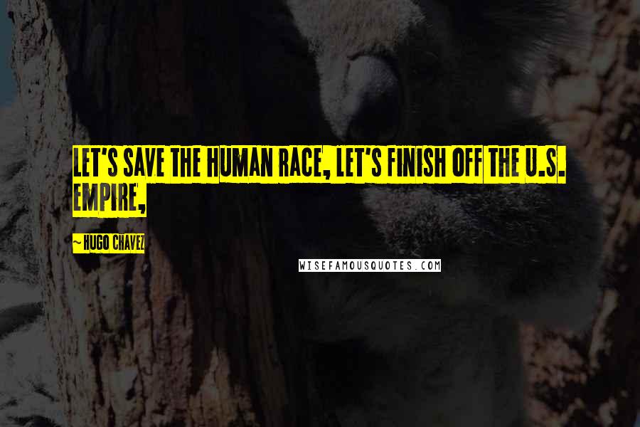 Hugo Chavez Quotes: Let's save the human race, let's finish off the U.S. empire,