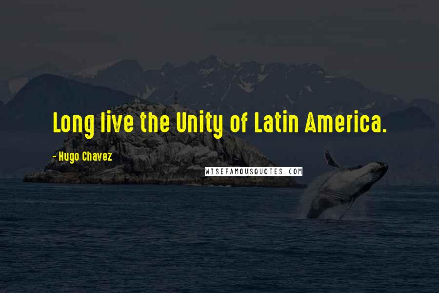 Hugo Chavez Quotes: Long live the Unity of Latin America.