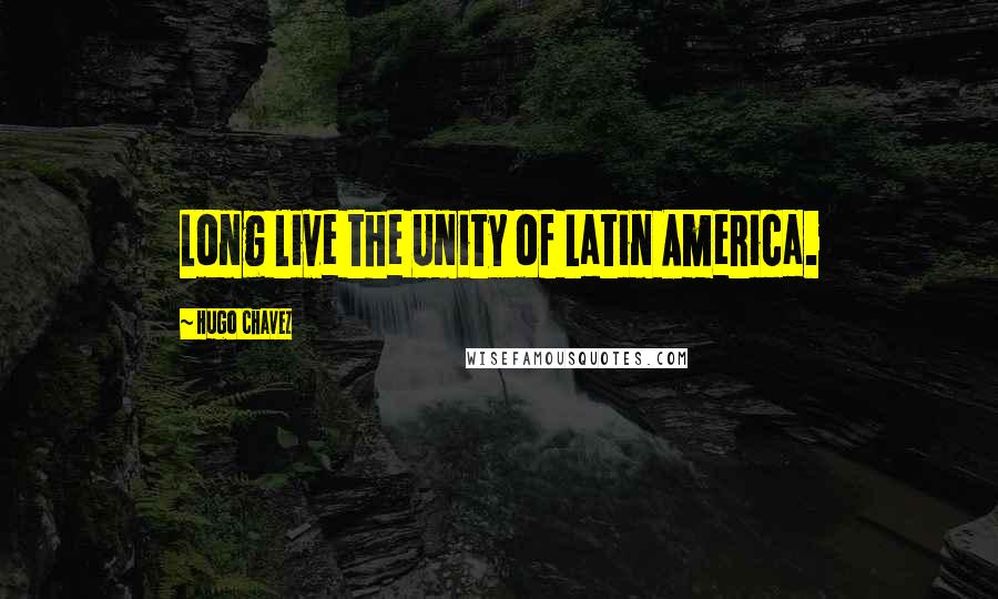 Hugo Chavez Quotes: Long live the Unity of Latin America.