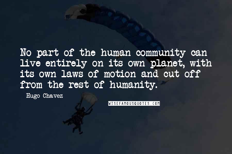 Hugo Chavez Quotes: No part of the human community can live entirely on its own planet, with its own laws of motion and cut off from the rest of humanity.