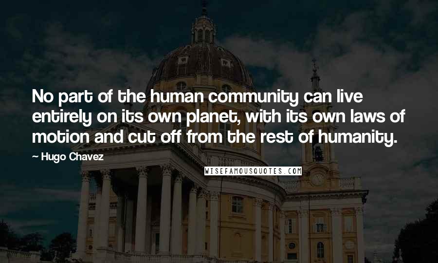 Hugo Chavez Quotes: No part of the human community can live entirely on its own planet, with its own laws of motion and cut off from the rest of humanity.