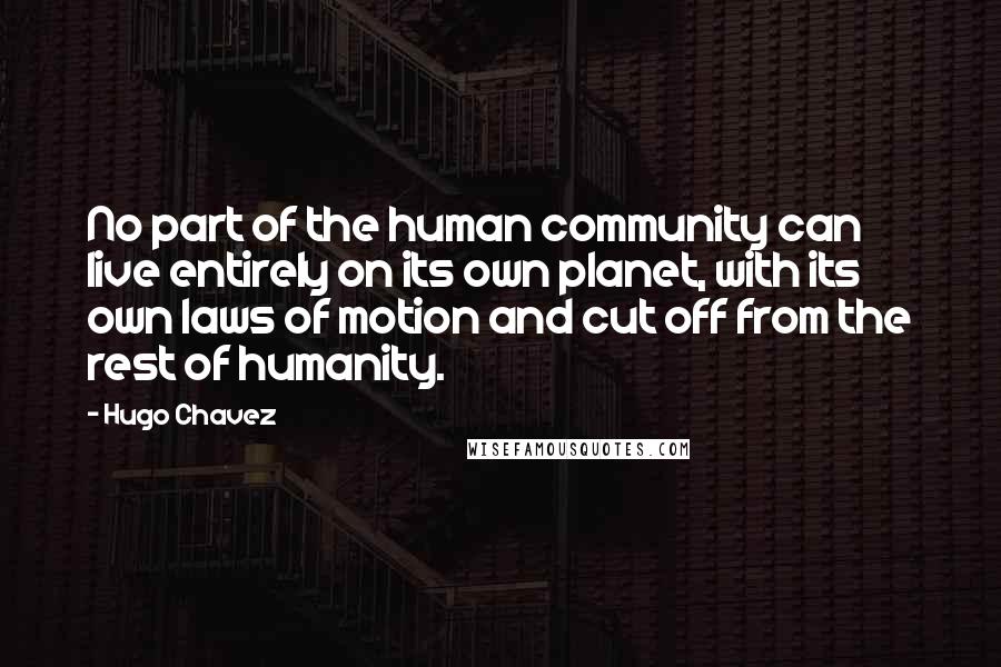 Hugo Chavez Quotes: No part of the human community can live entirely on its own planet, with its own laws of motion and cut off from the rest of humanity.