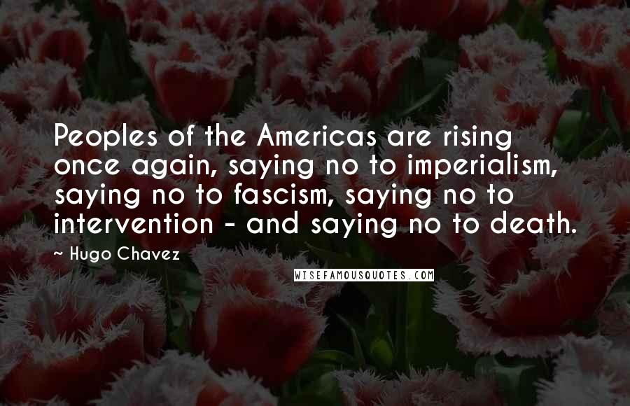 Hugo Chavez Quotes: Peoples of the Americas are rising once again, saying no to imperialism, saying no to fascism, saying no to intervention - and saying no to death.