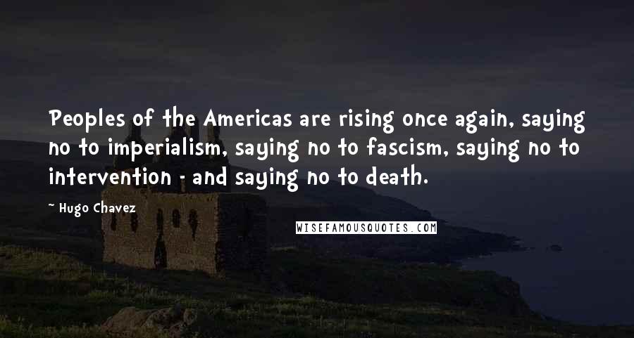 Hugo Chavez Quotes: Peoples of the Americas are rising once again, saying no to imperialism, saying no to fascism, saying no to intervention - and saying no to death.