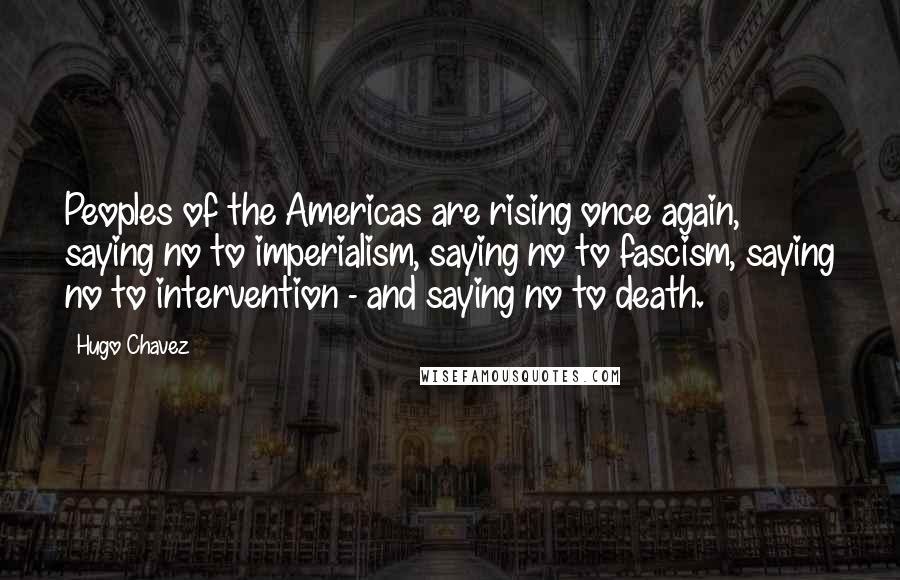 Hugo Chavez Quotes: Peoples of the Americas are rising once again, saying no to imperialism, saying no to fascism, saying no to intervention - and saying no to death.