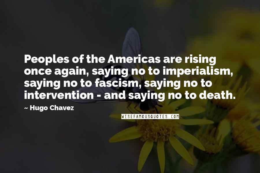 Hugo Chavez Quotes: Peoples of the Americas are rising once again, saying no to imperialism, saying no to fascism, saying no to intervention - and saying no to death.